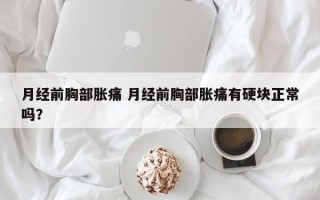 月经前胸部胀痛 月经前胸部胀痛有硬块正常吗？