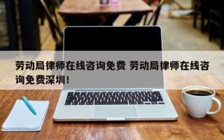 劳动局律师在线咨询免费 劳动局律师在线咨询免费深圳！