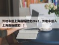 外地车进上海最新规定2023，外地车进入上海最新规定！？