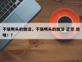 干锅鸭头的做法，干锅鸭头的做法 正宗 绝味！？