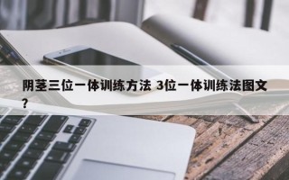 阴茎三位一体训练方法 3位一体训练法图文？