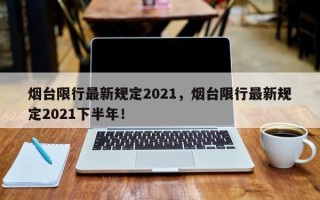 烟台限行最新规定2021，烟台限行最新规定2021下半年！