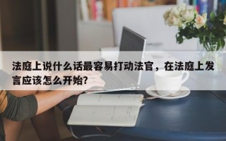 法庭上说什么话最容易打动法官，在法庭上发言应该怎么开始？
