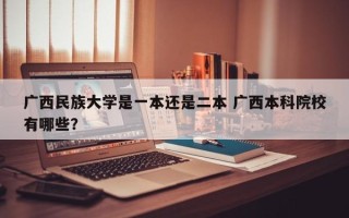 广西民族大学是一本还是二本 广西本科院校有哪些？