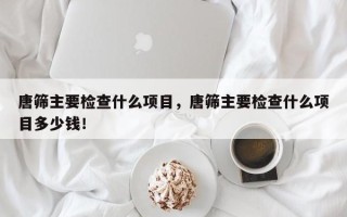 唐筛主要检查什么项目，唐筛主要检查什么项目多少钱！