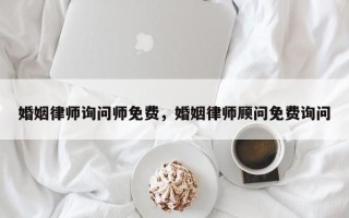 婚姻律师询问师免费，婚姻律师顾问免费询问