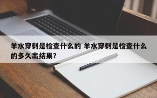 羊水穿刺是检查什么的 羊水穿刺是检查什么的多久出结果？