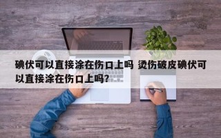 碘伏可以直接涂在伤口上吗 烫伤破皮碘伏可以直接涂在伤口上吗？