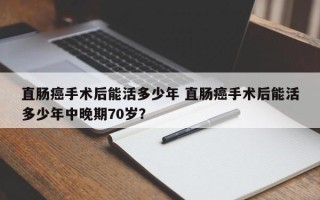 直肠癌手术后能活多少年 直肠癌手术后能活多少年中晚期70岁？