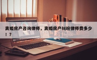 离婚房产咨询律师，离婚房产纠纷律师费多少！？