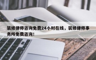 装修律师咨询免费24小时在线，装修律师事务所免费咨询！