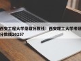 西安工程大学录取分数线！西安理工大学考研分数线2025？