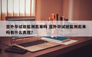 宫外孕试纸能测出来吗 宫外孕试纸能测出来吗有什么表现？