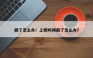 困了怎么办！上班时间困了怎么办？
