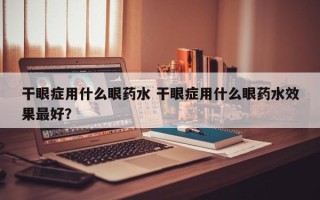 干眼症用什么眼药水 干眼症用什么眼药水效果最好？