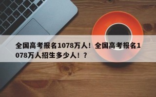 全国高考报名1078万人！全国高考报名1078万人招生多少人！？
