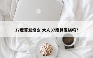 37度算发烧么 大人37度算发烧吗？