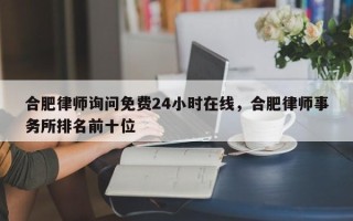 合肥律师询问免费24小时在线，合肥律师事务所排名前十位