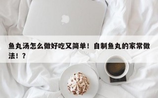 鱼丸汤怎么做好吃又简单！自制鱼丸的家常做法！？