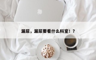 漏尿，漏尿要看什么科室！？