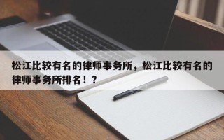 松江比较有名的律师事务所，松江比较有名的律师事务所排名！？