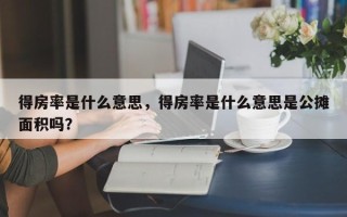 得房率是什么意思，得房率是什么意思是公摊面积吗？