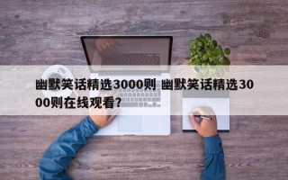 幽默笑话精选3000则 幽默笑话精选3000则在线观看？