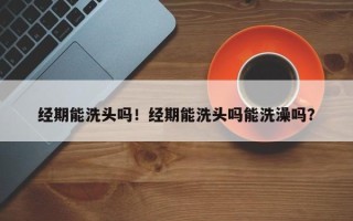 经期能洗头吗！经期能洗头吗能洗澡吗？