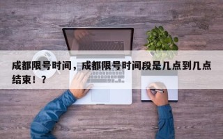 成都限号时间，成都限号时间段是几点到几点结束！？