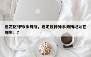 嘉定区律师事务所，嘉定区律师事务所地址在哪里！？