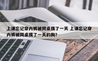 上课忘记穿内裤被同桌摸了一天 上课忘记穿内裤被同桌摸了一天的胸？