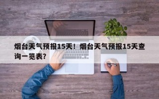 烟台天气预报15天！烟台天气预报15天查询一览表？