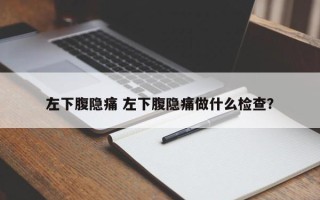 左下腹隐痛 左下腹隐痛做什么检查？