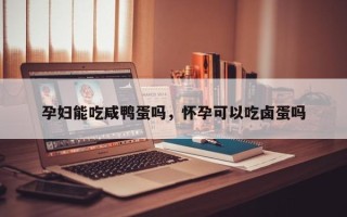 孕妇能吃咸鸭蛋吗，怀孕可以吃卤蛋吗