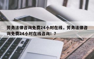 劳务法律咨询免费24小时在线，劳务法律咨询免费24小时在线咨询！？