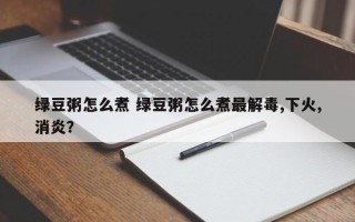 绿豆粥怎么煮 绿豆粥怎么煮最解毒,下火,消炎？