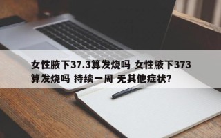 女性腋下37.3算发烧吗 女性腋下373算发烧吗 持续一周 无其他症状？