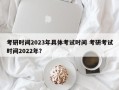 考研时间2023年具体考试时间 考研考试时间2022年？