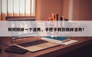 如何毁掉一个渣男，手把手教你毁掉渣男？