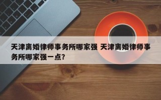 天津离婚律师事务所哪家强 天津离婚律师事务所哪家强一点？