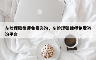 车险理赔律师免费咨询，车险理赔律师免费咨询平台