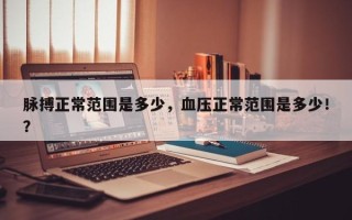 脉搏正常范围是多少，血压正常范围是多少！？