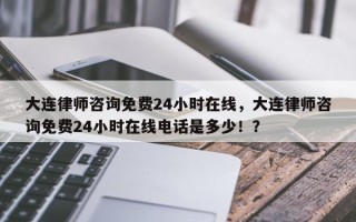 大连律师咨询免费24小时在线，大连律师咨询免费24小时在线电话是多少！？