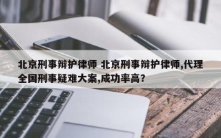 北京刑事辩护律师 北京刑事辩护律师,代理全国刑事疑难大案,成功率高？