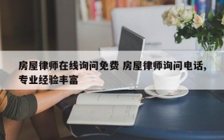 房屋律师在线询问免费 房屋律师询问电话,专业经验丰富