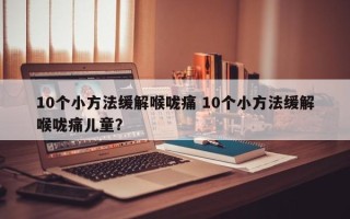 10个小方法缓解喉咙痛 10个小方法缓解喉咙痛儿童？