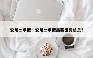 安阳二手房！安阳二手房最新出售信息？