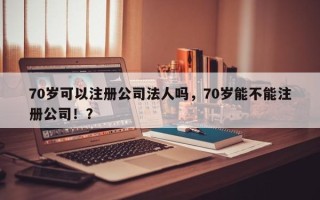 70岁可以注册公司法人吗，70岁能不能注册公司！？