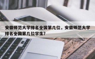 安徽师范大学排名全国第几位，安徽师范大学排名全国第几位学生？