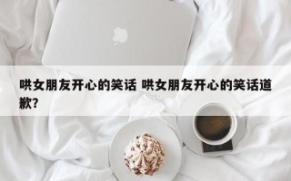 哄女朋友开心的笑话 哄女朋友开心的笑话道歉？